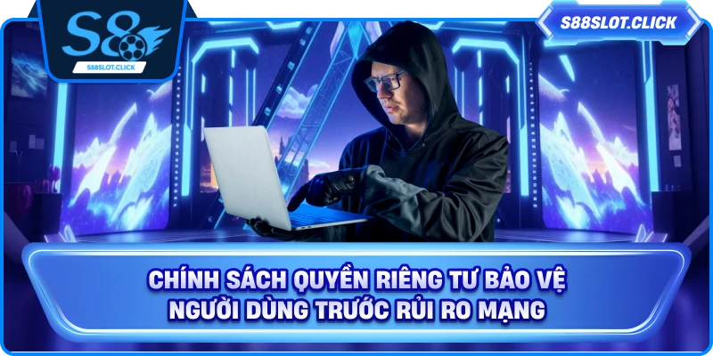 Chính sách quyền riêng tư bảo vệ người dùng trước rủi ro mạng