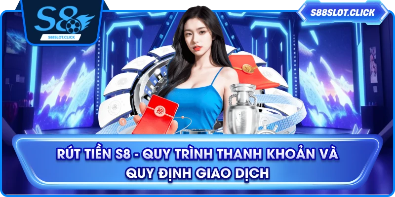 Rút Tiền S8 - Quy Trình Thanh Khoản Và Quy Định Giao Dịch