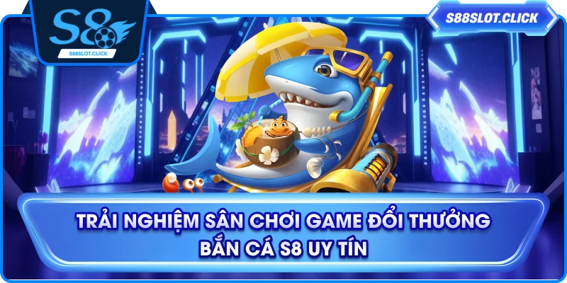 Trải nghiệm sân chơi game đổi thưởng bắn cá S8 uy tín